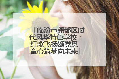 临汾市尧都区时代风华特色学校：红歌飞扬颂党恩 童心筑梦向未来