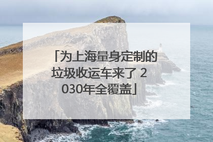 为上海量身定制的垃圾收运车来了 2030年全覆盖
