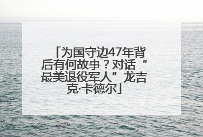 为国守边47年背后有何故事？对话“最美退役军人”龙吉克·卡德尔
