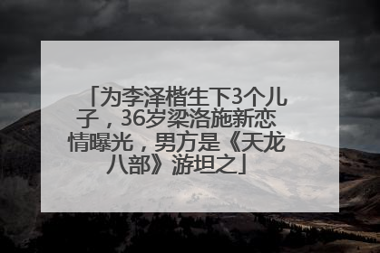 为李泽楷生下3个儿子，36岁梁洛施新恋情曝光，男方是《天龙八部》游坦之