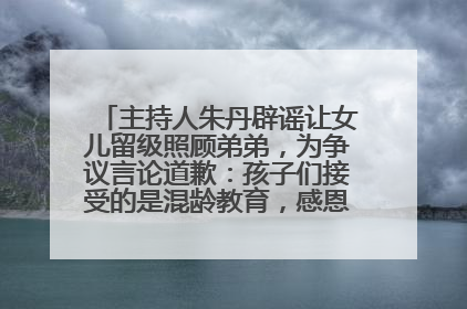 主持人朱丹辟谣让女儿留级照顾弟弟，为争议言论道歉：孩子们接受的是混龄教育，感恩每一条批评