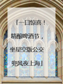 一口惊喜！精酿啤酒节，坐星空版公交兜风夜上海