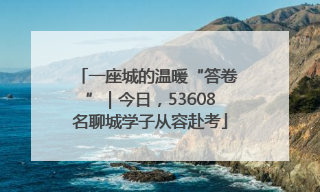 一座城的温暖“答卷”｜今日，53608名聊城学子从容赴考