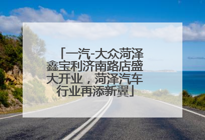 一汽-大众菏泽鑫宝利济南路店盛大开业，菏泽汽车行业再添新翼