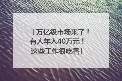 万亿级市场来了！有人年入40万元！这些工作很吃香