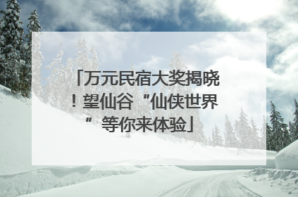 万元民宿大奖揭晓！望仙谷“仙侠世界”等你来体验