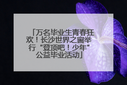 万名毕业生青春狂欢！长沙世界之窗举行“登顶吧！少年”公益毕业活动