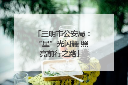 三明市公安局：“星”光闪耀 照亮前行之路