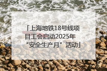 上海地铁18号线项目工会启动2025年“安全生产月”活动