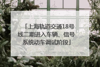上海轨道交通18号线二期进入车辆、信号系统动车调试阶段