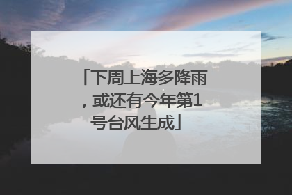 下周上海多降雨，或还有今年第1号台风生成