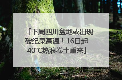 下周四川盆地或出现破纪录高温！16日起40℃热浪卷土重来