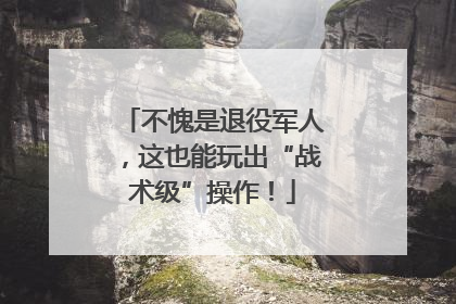 不愧是退役军人，这也能玩出“战术级”操作！