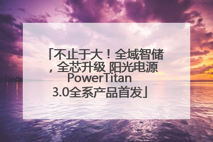 不止于大！全域智储，全芯升级 阳光电源PowerTitan3.0全系产品首发