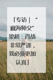 专访｜“藏海师父”梁超：肖战非常严谨，我必须更加认真