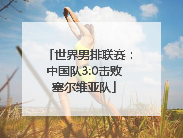 世界男排联赛：中国队3:0击败塞尔维亚队