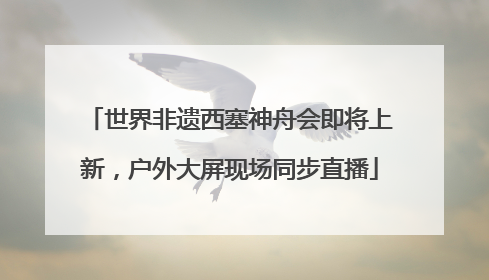 世界非遗西塞神舟会即将上新，户外大屏现场同步直播
