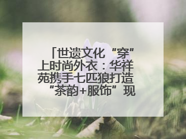 世遗文化“穿”上时尚外衣：华祥苑携手七匹狼打造“茶韵+服饰”现象级走秀
