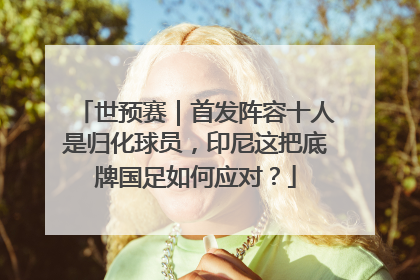 世预赛｜首发阵容十人是归化球员，印尼这把底牌国足如何应对？