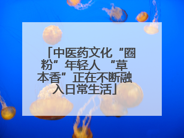 中医药文化“圈粉”年轻人 “草本香”正在不断融入日常生活