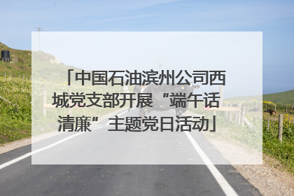 中国石油滨州公司西城党支部开展“端午话清廉”主题党日活动