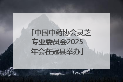 中国中药协会灵芝专业委员会2025年会在冠县举办