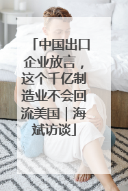 中国出口企业放言，这个千亿制造业不会回流美国｜海斌访谈