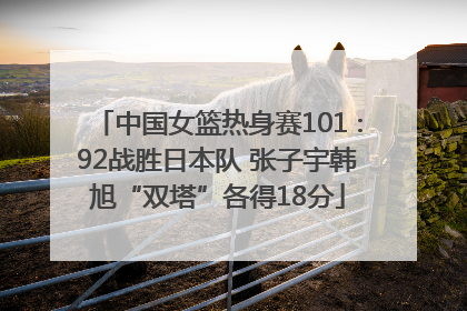 中国女篮热身赛101∶92战胜日本队 张子宇韩旭“双塔”各得18分