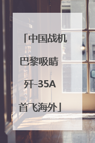 中国战机巴黎吸睛 歼-35A首飞海外