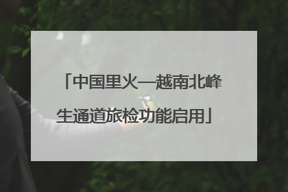 中国里火—越南北峰生通道旅检功能启用