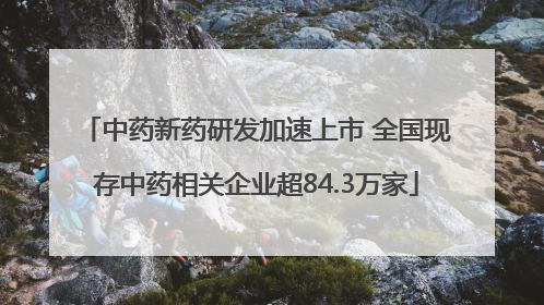 中药新药研发加速上市 全国现存中药相关企业超84.3万家