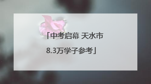 中考启幕 天水市8.3万学子参考