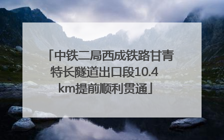 中铁二局西成铁路甘青特长隧道出口段10.4km提前顺利贯通