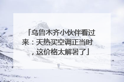 乌鲁木齐小伙伴看过来：天热买空调正当时，这价格太解暑了