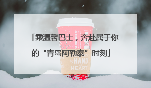乘温馨巴士，奔赴属于你的“青岛阿勒泰”时刻