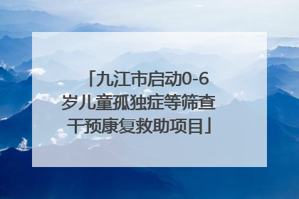九江市启动0-6岁儿童孤独症等筛查干预康复救助项目
