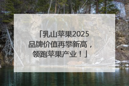 乳山苹果2025品牌价值再攀新高，领跑苹果产业！