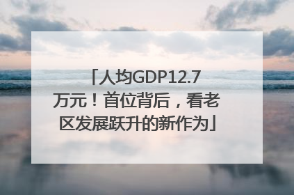 人均GDP12.7万元！首位背后，看老区发展跃升的新作为