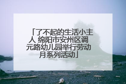 了不起的生活小主人 绵阳市安州区调元路幼儿园举行劳动月系列活动