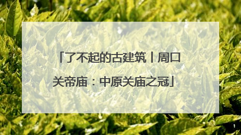 了不起的古建筑丨周口关帝庙：中原关庙之冠