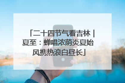 二十四节气看吉林｜夏至：蝉唱浓荫炎夏始 风携热浪白昼长