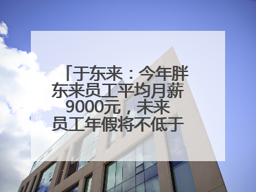 于东来：今年胖东来员工平均月薪9000元，未来员工年假将不低于40天