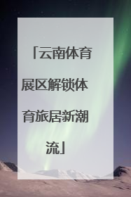 云南体育展区解锁体育旅居新潮流