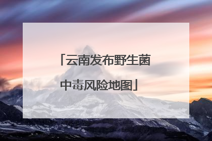 云南发布野生菌中毒风险地图