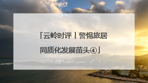 云岭时评丨警惕旅居同质化发展苗头④