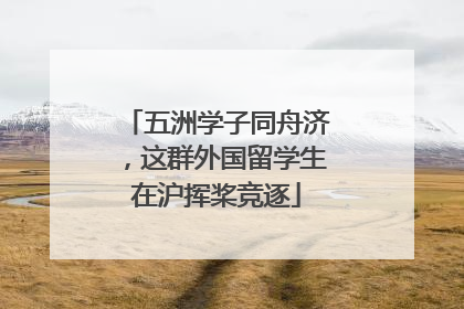 五洲学子同舟济，这群外国留学生在沪挥桨竞逐