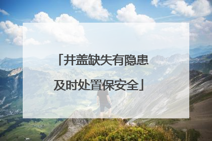 井盖缺失有隐患 及时处置保安全
