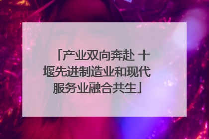 产业双向奔赴 十堰先进制造业和现代服务业融合共生