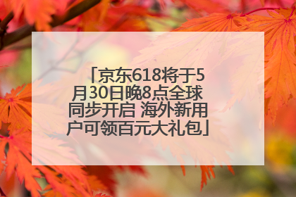 京东618将于5月30日晚8点全球同步开启 海外新用户可领百元大礼包