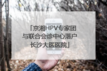 京湘HPV专家团与联合会诊中心落户长沙大医医院